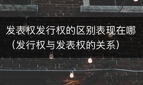 发表权发行权的区别表现在哪（发行权与发表权的关系）