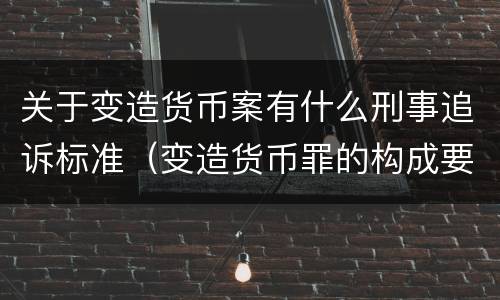关于变造货币案有什么刑事追诉标准（变造货币罪的构成要件）