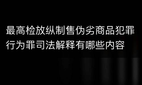 最高检放纵制售伪劣商品犯罪行为罪司法解释有哪些内容