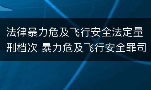 法律暴力危及飞行安全法定量刑档次 暴力危及飞行安全罪司法解释