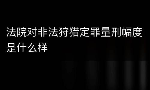法院对非法狩猎定罪量刑幅度是什么样