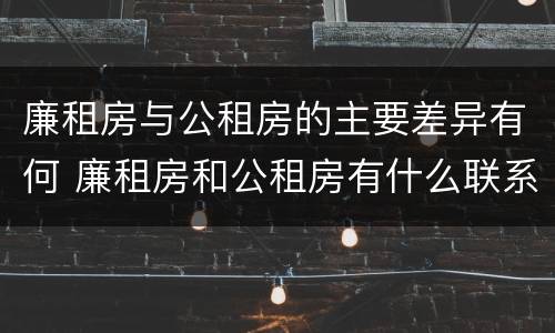 廉租房与公租房的主要差异有何 廉租房和公租房有什么联系
