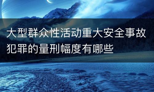 大型群众性活动重大安全事故犯罪的量刑幅度有哪些