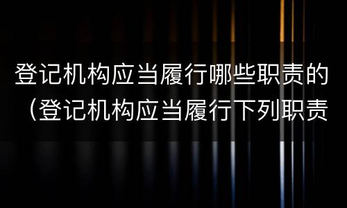 登记机构应当履行哪些职责的（登记机构应当履行下列职责）