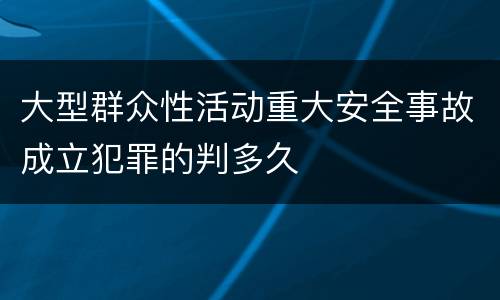 大型群众性活动重大安全事故成立犯罪的判多久