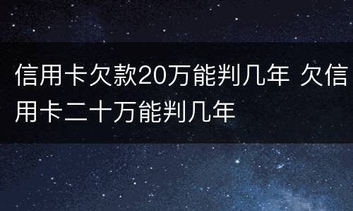 信用卡欠款20万能判几年 欠信用卡二十万能判几年