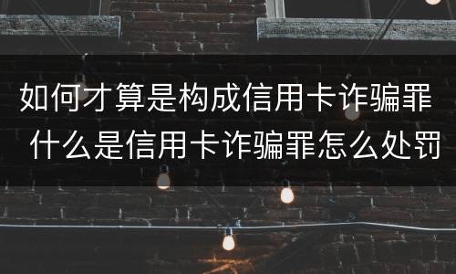 如何才算是构成信用卡诈骗罪 什么是信用卡诈骗罪怎么处罚