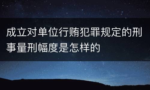 成立对单位行贿犯罪规定的刑事量刑幅度是怎样的