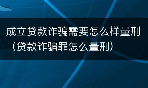 成立贷款诈骗需要怎么样量刑（贷款诈骗罪怎么量刑）