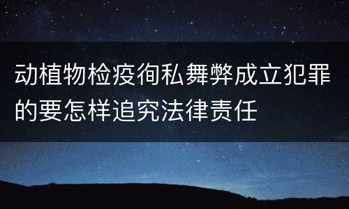 动植物检疫徇私舞弊成立犯罪的要怎样追究法律责任