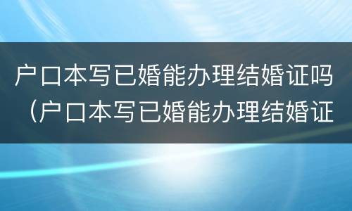 户口本写已婚能办理结婚证吗（户口本写已婚能办理结婚证吗）