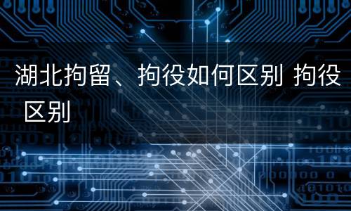 湖北拘留、拘役如何区别 拘役 区别