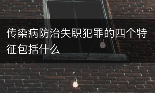 传染病防治失职犯罪的四个特征包括什么