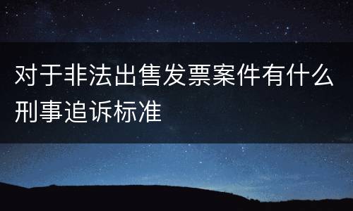 对于非法出售发票案件有什么刑事追诉标准