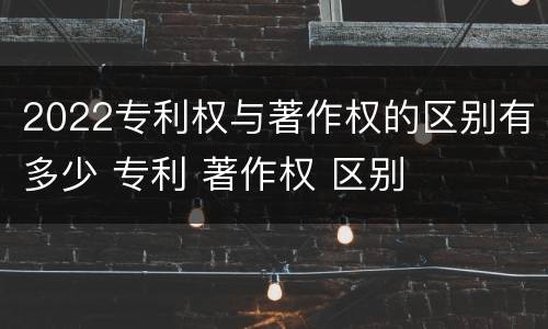 2022专利权与著作权的区别有多少 专利 著作权 区别