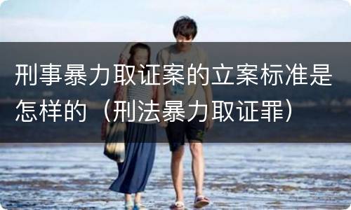 刑事暴力取证案的立案标准是怎样的（刑法暴力取证罪）