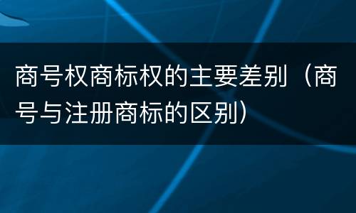 商号权商标权的主要差别（商号与注册商标的区别）