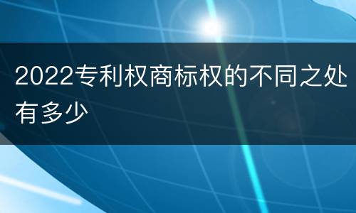 2022专利权商标权的不同之处有多少