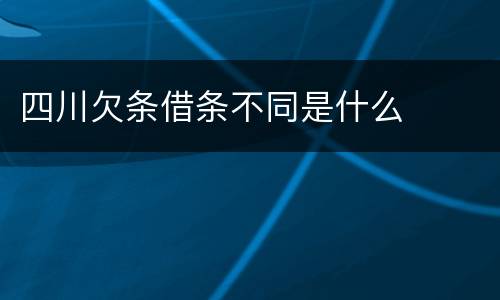 四川欠条借条不同是什么