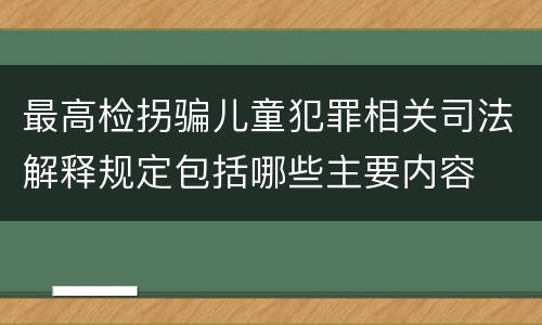 最高检拐骗儿童犯罪相关司法解释规定包括哪些主要内容