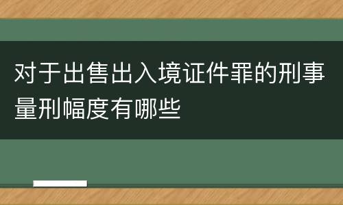 对于出售出入境证件罪的刑事量刑幅度有哪些
