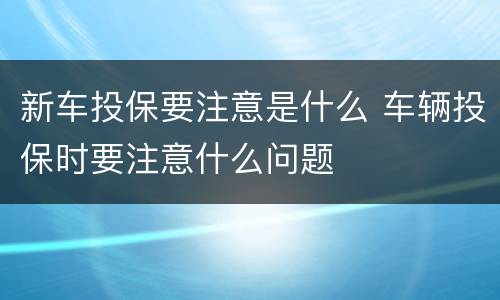 新车投保要注意是什么 车辆投保时要注意什么问题