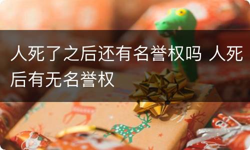 人死了之后还有名誉权吗 人死后有无名誉权