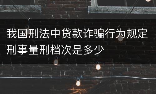 我国刑法中贷款诈骗行为规定刑事量刑档次是多少