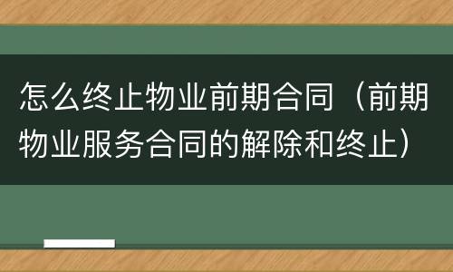 怎么终止物业前期合同（前期物业服务合同的解除和终止）