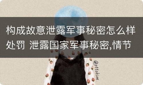 构成故意泄露军事秘密怎么样处罚 泄露国家军事秘密,情节严重的,依照刑法