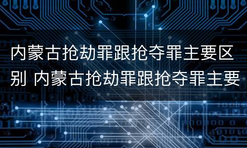 内蒙古抢劫罪跟抢夺罪主要区别 内蒙古抢劫罪跟抢夺罪主要区别在哪