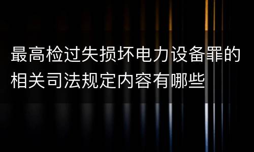 最高检过失损坏电力设备罪的相关司法规定内容有哪些