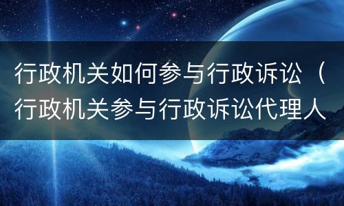 行政机关如何参与行政诉讼（行政机关参与行政诉讼代理人授权委托书）