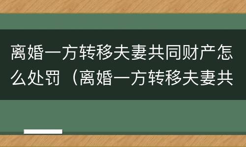 离婚一方转移夫妻共同财产怎么处罚（离婚一方转移夫妻共同财产怎么处罚呢）