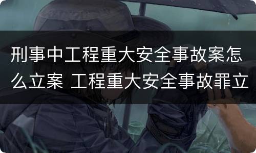 刑事中工程重大安全事故案怎么立案 工程重大安全事故罪立案
