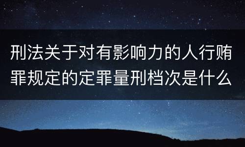 刑法关于对有影响力的人行贿罪规定的定罪量刑档次是什么