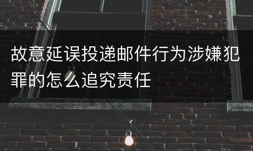 故意延误投递邮件行为涉嫌犯罪的怎么追究责任
