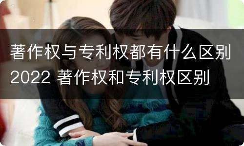 著作权与专利权都有什么区别2022 著作权和专利权区别