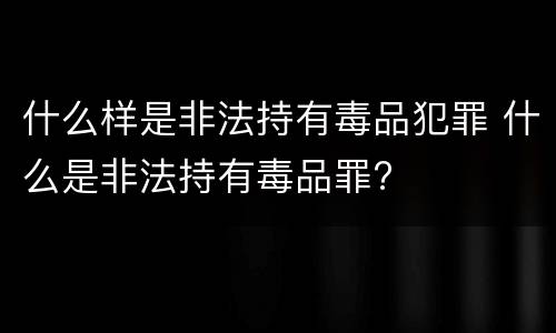 什么样是非法持有毒品犯罪 什么是非法持有毒品罪?