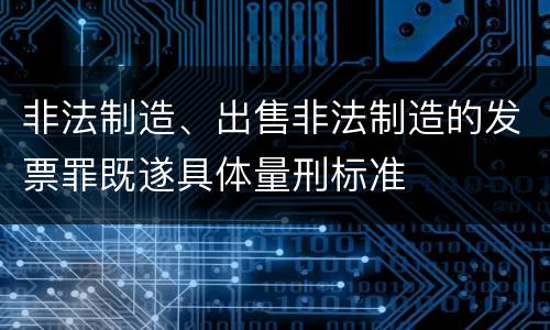非法制造、出售非法制造的发票罪既遂具体量刑标准