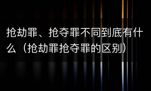 抢劫罪、抢夺罪不同到底有什么（抢劫罪抢夺罪的区别）