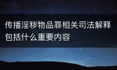 传播淫秽物品罪相关司法解释包括什么重要内容
