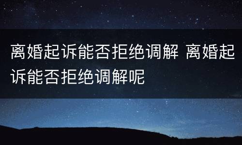 离婚起诉能否拒绝调解 离婚起诉能否拒绝调解呢