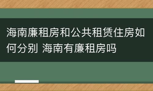 海南廉租房和公共租赁住房如何分别 海南有廉租房吗