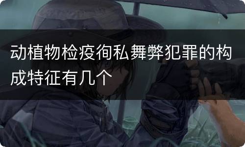 动植物检疫徇私舞弊犯罪的构成特征有几个