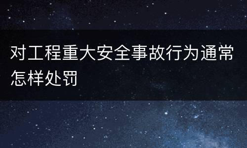 对工程重大安全事故行为通常怎样处罚