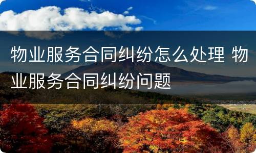 物业服务合同纠纷怎么处理 物业服务合同纠纷问题