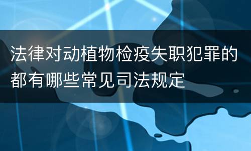 法律对动植物检疫失职犯罪的都有哪些常见司法规定