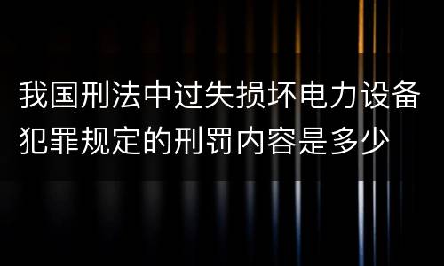 我国刑法中过失损坏电力设备犯罪规定的刑罚内容是多少