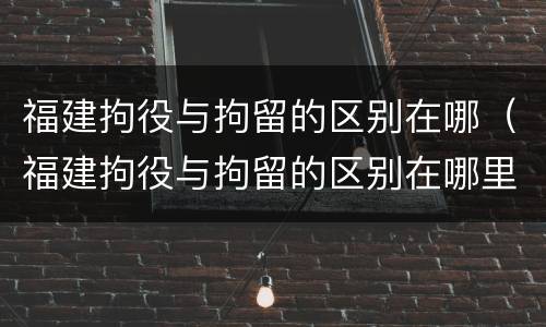 福建拘役与拘留的区别在哪（福建拘役与拘留的区别在哪里）